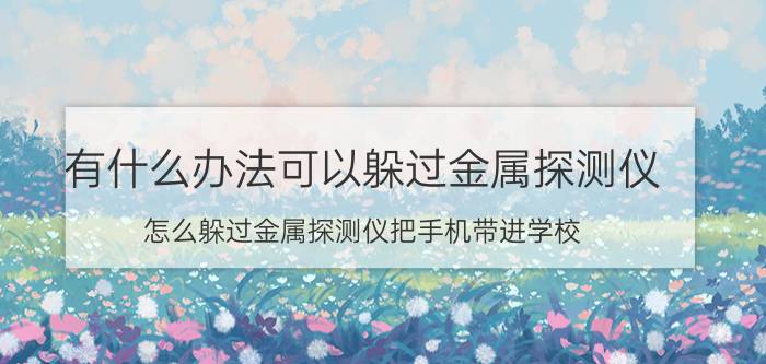 有什么办法可以躲过金属探测仪 怎么躲过金属探测仪把手机带进学校？